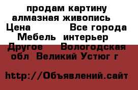 продам картину алмазная живопись  › Цена ­ 2 300 - Все города Мебель, интерьер » Другое   . Вологодская обл.,Великий Устюг г.